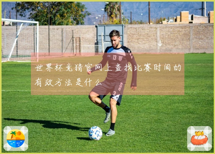世界杯竞猜官网上查找比赛时间的有效方法是什么