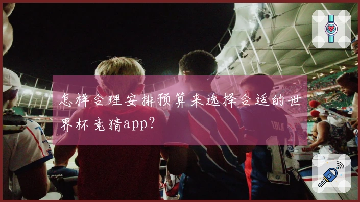 怎样合理安排预算来选择合适的世界杯竞猜app？