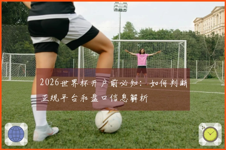2026世界杯开户前必知：如何判断正规平台和盘口信息解析
