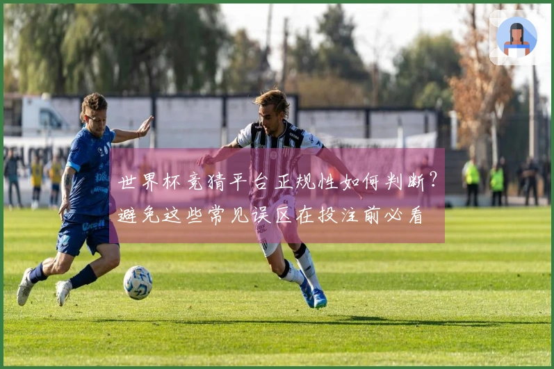 世界杯竞猜平台正规性如何判断？避免这些常见误区在投注前必看