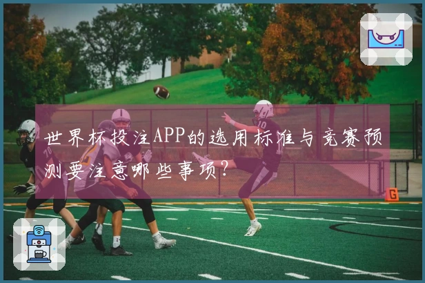 世界杯投注APP的选用标准与竞赛预测要注意哪些事项？