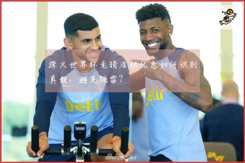 烽火世界杯竞猜活动优惠如何识别真假，避免踩雷？