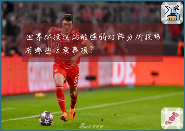 世界杯投注站的强弱对阵分析技巧有哪些注意事项?