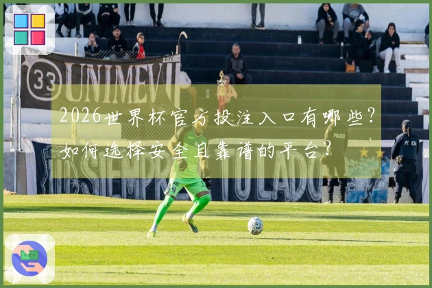 2026世界杯官方投注入口有哪些？如何选择安全且靠谱的平台？