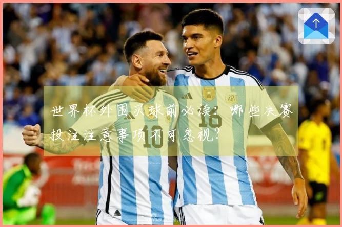 世界杯外围买球前必读：哪些决赛投注注意事项不可忽视？