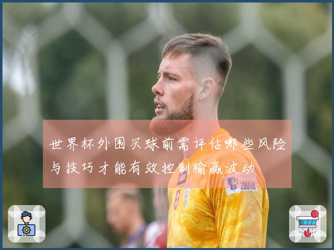 世界杯外围买球前需评估哪些风险与技巧才能有效控制输赢波动