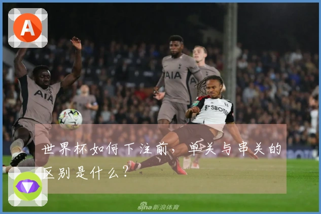 世界杯如何下注前，单关与串关的区别是什么？