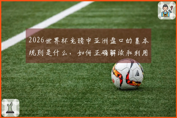 2026世界杯竞猜中亚洲盘口的基本规则是什么，如何正确解读和利用？