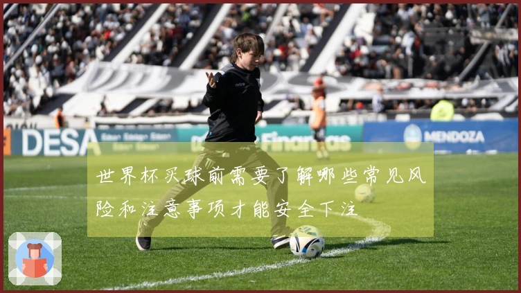 世界杯买球前需要了解哪些常见风险和注意事项才能安全下注