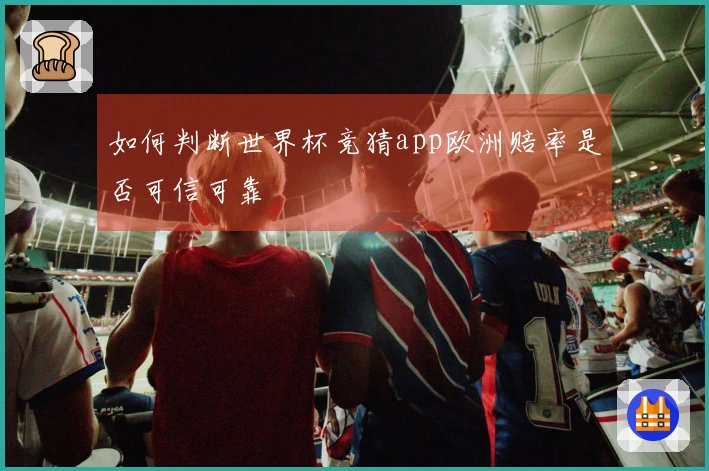 如何判断世界杯竞猜app欧洲赔率是否可信可靠
