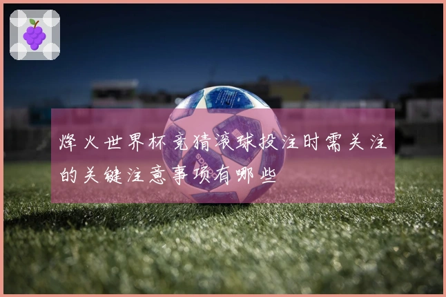 烽火世界杯竞猜滚球投注时需关注的关键注意事项有哪些