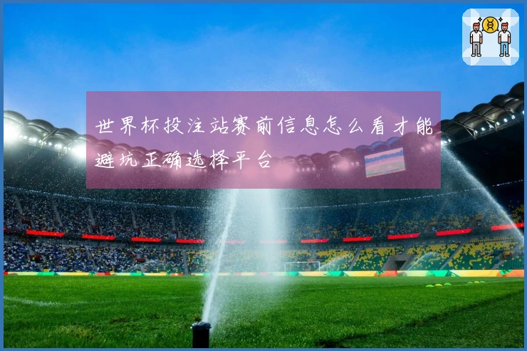 世界杯投注站赛前信息怎么看才能避坑正确选择平台