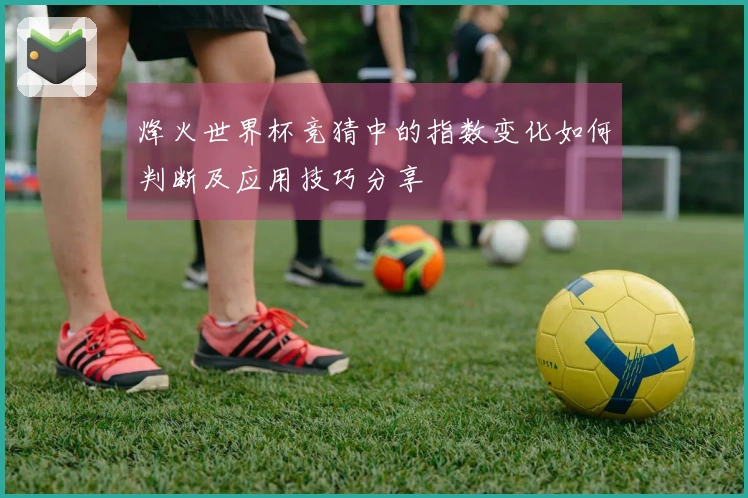 烽火世界杯竞猜中的指数变化如何判断及应用技巧分享
