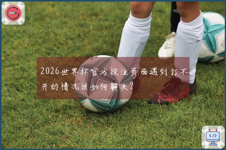 2026世界杯官方投注页面遇到打不开的情况该如何解决？