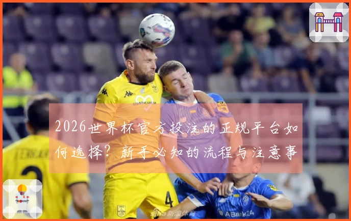 2026世界杯官方投注的正规平台如何选择？新手必知的流程与注意事项