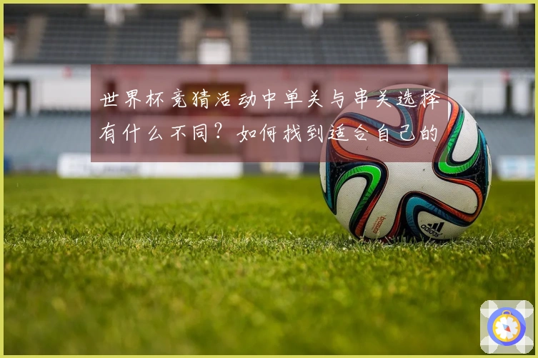 世界杯竞猜活动中单关与串关选择有什么不同？如何找到适合自己的投注方式？