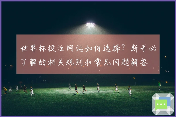 世界杯投注网站如何选择？新手必了解的相关规则和常见问题解答