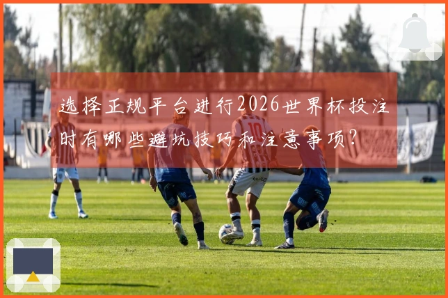 选择正规平台进行2026世界杯投注时有哪些避坑技巧和注意事项？
