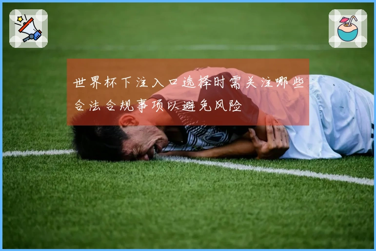 世界杯下注入口选择时需关注哪些合法合规事项以避免风险