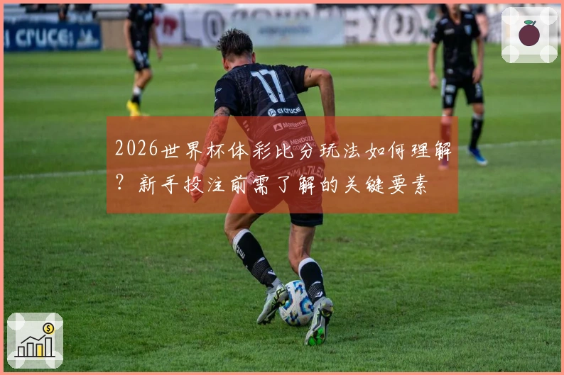 2026世界杯体彩比分玩法如何理解？新手投注前需了解的关键要素