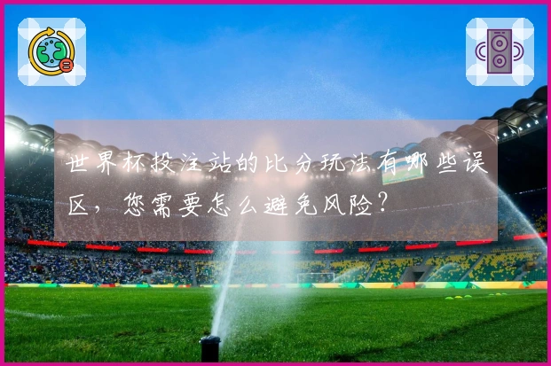 世界杯投注站的比分玩法有哪些误区，您需要怎么避免风险？
