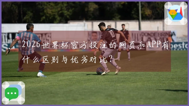 2026世界杯官方投注的网页和APP有什么区别与优劣对比?
