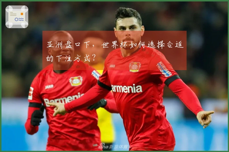 亚洲盘口下，世界杯如何选择合适的下注方式？