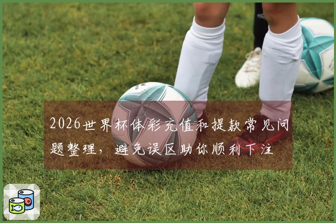 2026世界杯体彩充值和提款常见问题整理，避免误区助你顺利下注