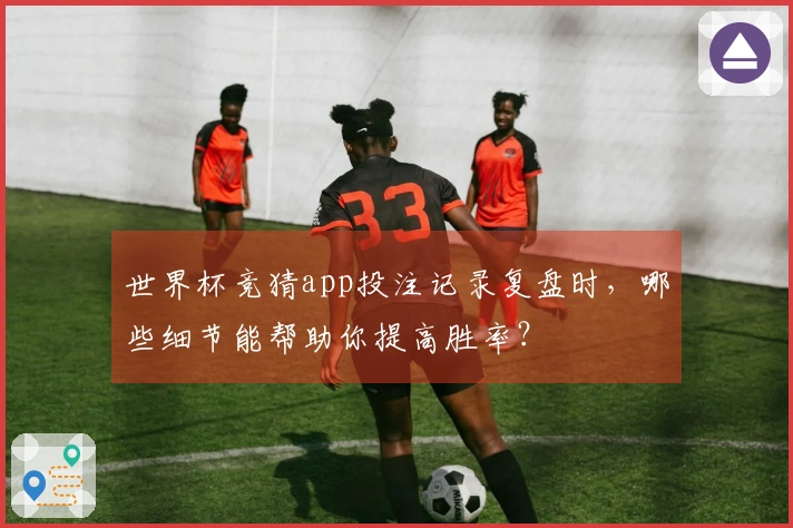 世界杯竞猜app投注记录复盘时，哪些细节能帮助你提高胜率？