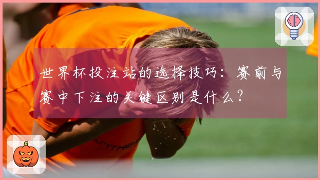 世界杯投注站的选择技巧：赛前与赛中下注的关键区别是什么？
