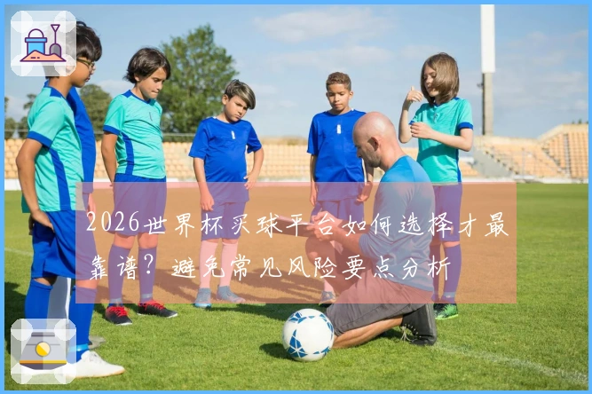 2026世界杯买球平台如何选择才最靠谱？避免常见风险要点分析