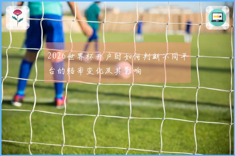 2026世界杯开户时如何判断不同平台的赔率变化及其影响