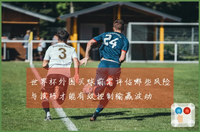 世界杯外围买球前需评估哪些风险与技巧才能有效控制输赢波动