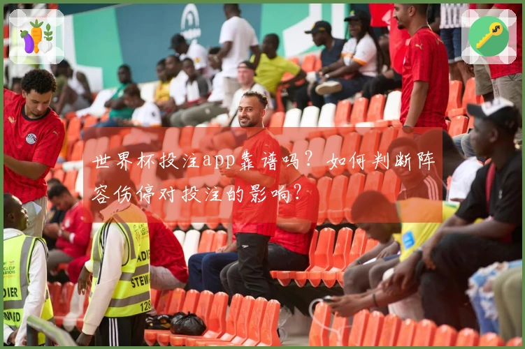 世界杯投注app靠谱吗？如何判断阵容伤停对投注的影响？