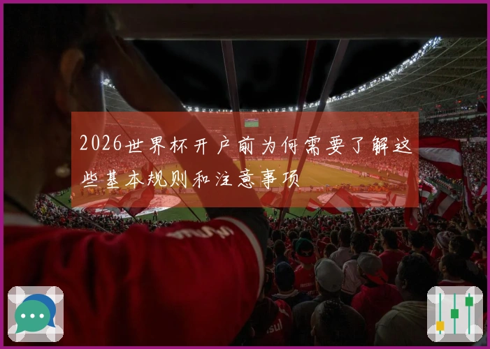 2026世界杯开户前为何需要了解这些基本规则和注意事项