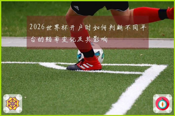 2026世界杯开户时如何判断不同平台的赔率变化及其影响