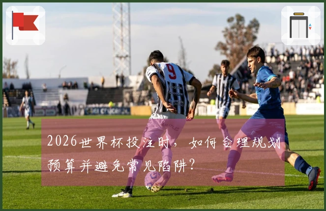 2026世界杯投注时，如何合理规划预算并避免常见陷阱？