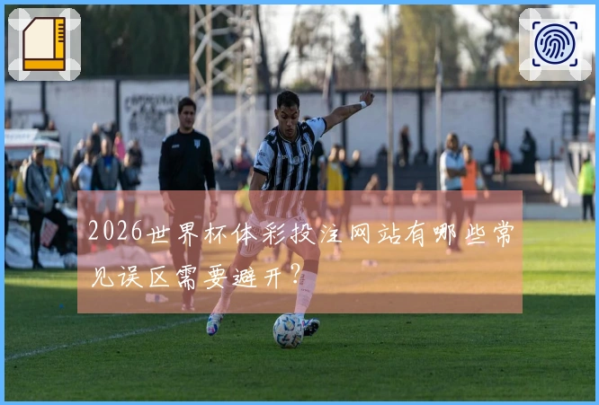 2026世界杯体彩投注网站有哪些常见误区需要避开？