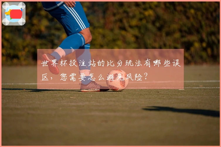 世界杯投注站的比分玩法有哪些误区，您需要怎么避免风险？