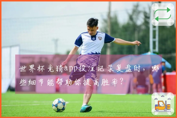 世界杯竞猜app投注记录复盘时，哪些细节能帮助你提高胜率？
