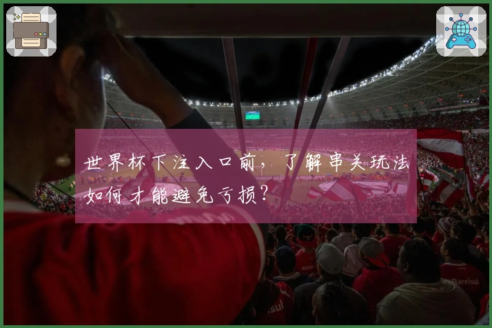 世界杯下注入口前，了解串关玩法如何才能避免亏损？