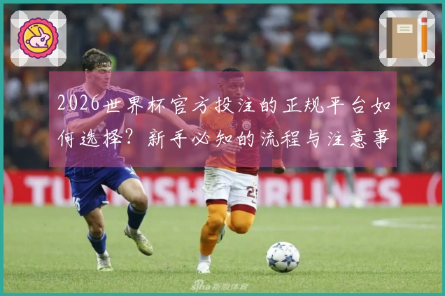 2026世界杯官方投注的正规平台如何选择？新手必知的流程与注意事项