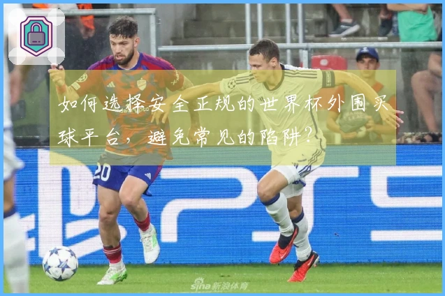 如何选择安全正规的世界杯外围买球平台，避免常见的陷阱？