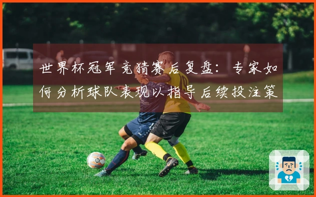 世界杯冠军竞猜赛后复盘：专家如何分析球队表现以指导后续投注策略