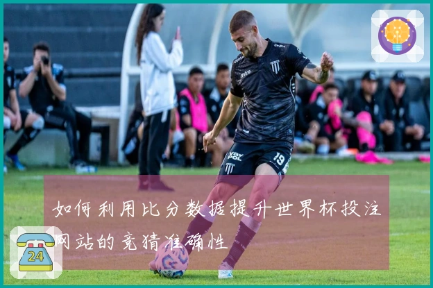 如何利用比分数据提升世界杯投注网站的竞猜准确性