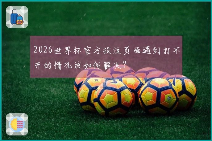 2026世界杯官方投注页面遇到打不开的情况该如何解决？