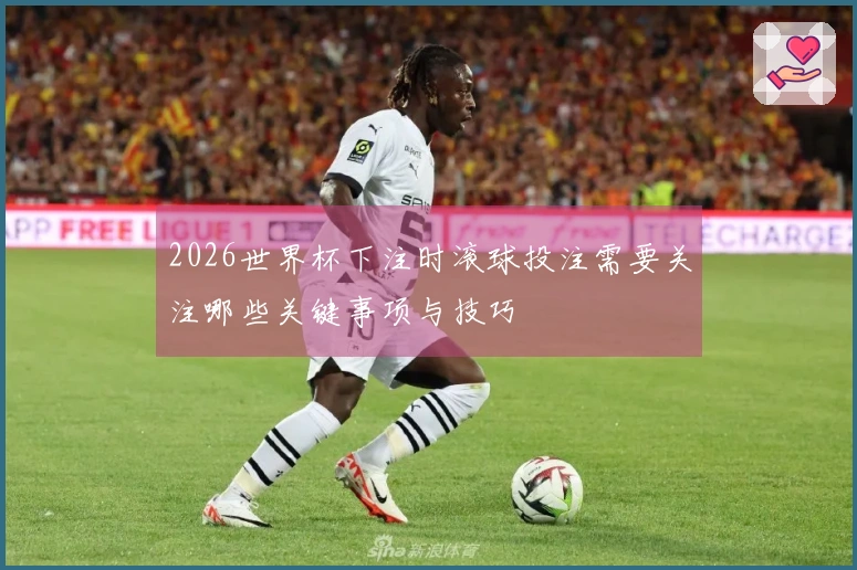 2026世界杯下注时滚球投注需要关注哪些关键事项与技巧