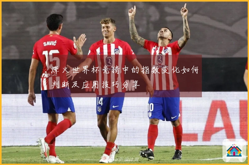 烽火世界杯竞猜中的指数变化如何判断及应用技巧分享