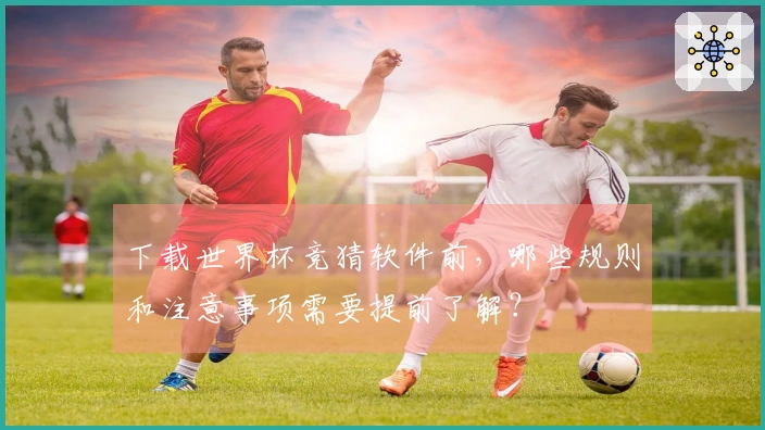 下载世界杯竞猜软件前，哪些规则和注意事项需要提前了解？