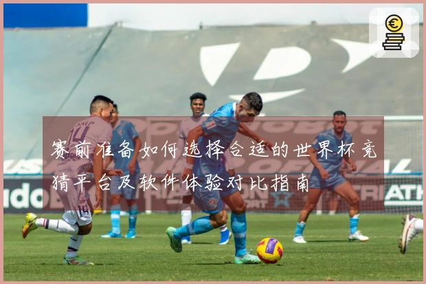 赛前准备如何选择合适的世界杯竞猜平台及软件体验对比指南